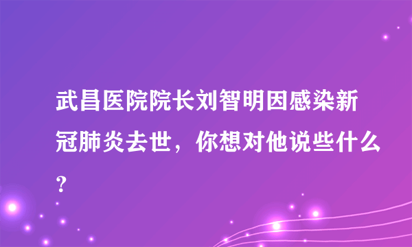 武昌医院院长刘智明因感染新冠肺炎去世，你想对他说些什么？