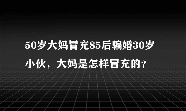 50岁大妈冒充85后骗婚30岁小伙，大妈是怎样冒充的？