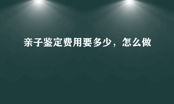 亲子鉴定费用要多少，怎么做