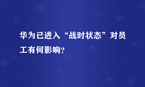 华为已进入“战时状态”对员工有何影响？