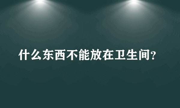 什么东西不能放在卫生间？