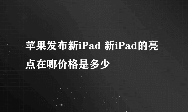 苹果发布新iPad 新iPad的亮点在哪价格是多少