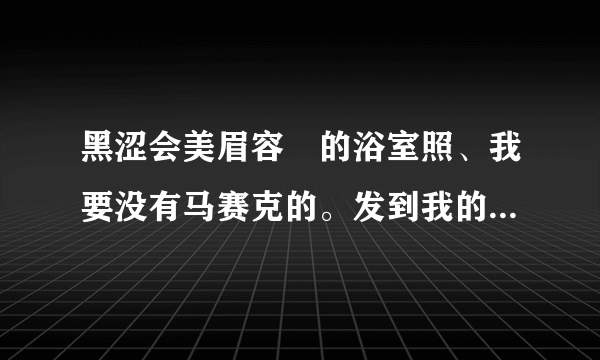 黑涩会美眉容瑄的浴室照、我要没有马赛克的。发到我的邮箱www.497184160@qq.com