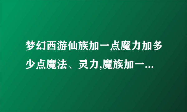 梦幻西游仙族加一点魔力加多少点魔法、灵力,魔族加一点体力加多少血、灵力?