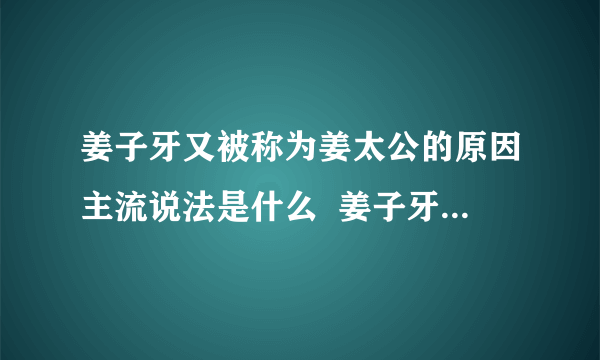 姜子牙又被称为姜太公的原因主流说法是什么  姜子牙为什么被称为姜太公