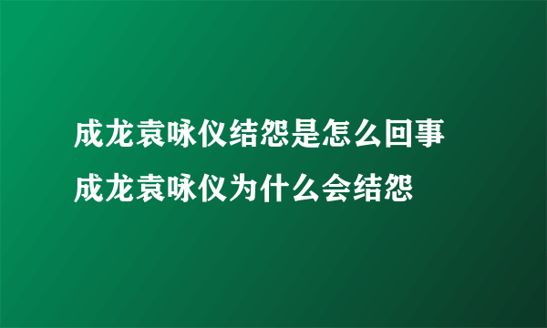 成龙袁咏仪结怨是怎么回事 成龙袁咏仪为什么会结怨