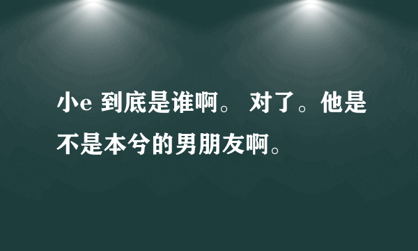 小e 到底是谁啊。 对了。他是不是本兮的男朋友啊。