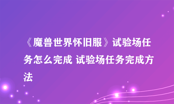 《魔兽世界怀旧服》试验场任务怎么完成 试验场任务完成方法