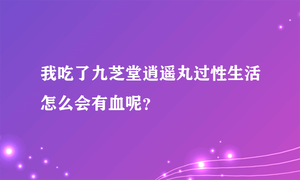 我吃了九芝堂逍遥丸过性生活怎么会有血呢？