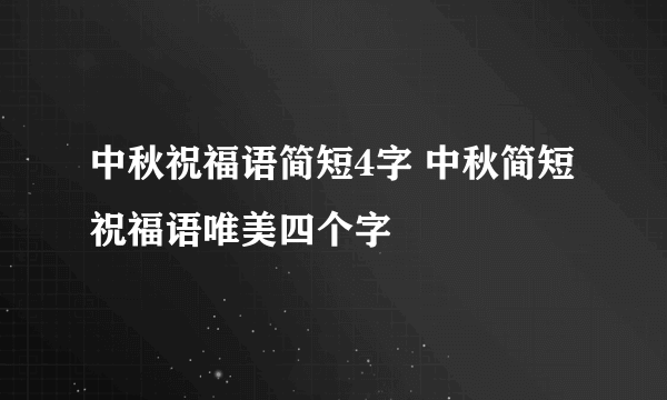 中秋祝福语简短4字 中秋简短祝福语唯美四个字