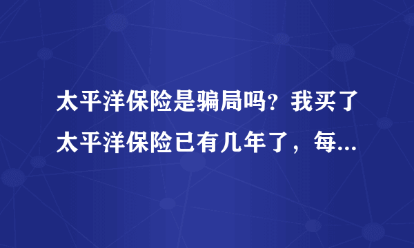 太平洋保险是骗局吗？我买了太平洋保险已有几年了，每年交七千多元，最近有朋友说这是骗局。劝我把保退了