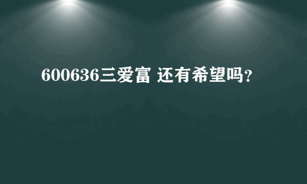 600636三爱富 还有希望吗？