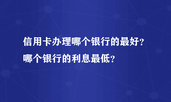 信用卡办理哪个银行的最好？哪个银行的利息最低？