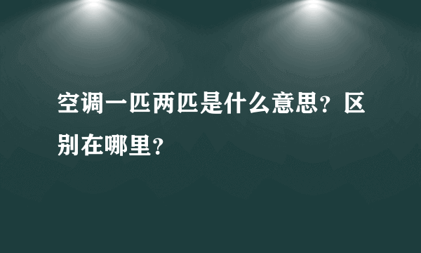 空调一匹两匹是什么意思？区别在哪里？