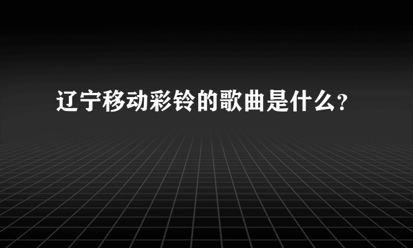 辽宁移动彩铃的歌曲是什么？