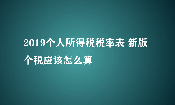 2019个人所得税税率表 新版个税应该怎么算