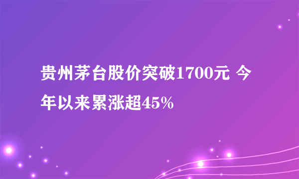 贵州茅台股价突破1700元 今年以来累涨超45%