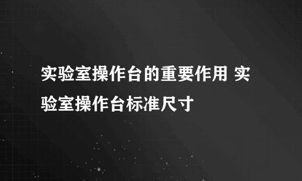 实验室操作台的重要作用 实验室操作台标准尺寸