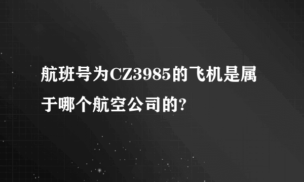 航班号为CZ3985的飞机是属于哪个航空公司的?