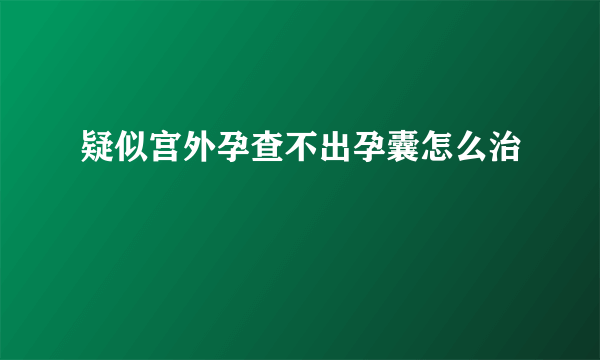 疑似宫外孕查不出孕囊怎么治