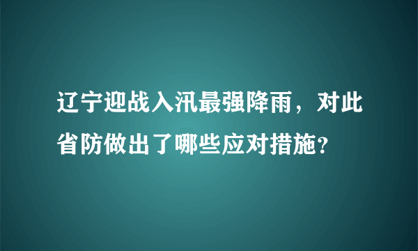 辽宁迎战入汛最强降雨，对此省防做出了哪些应对措施？