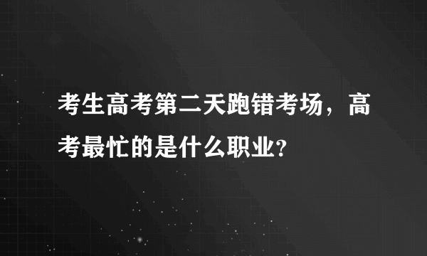 考生高考第二天跑错考场，高考最忙的是什么职业？