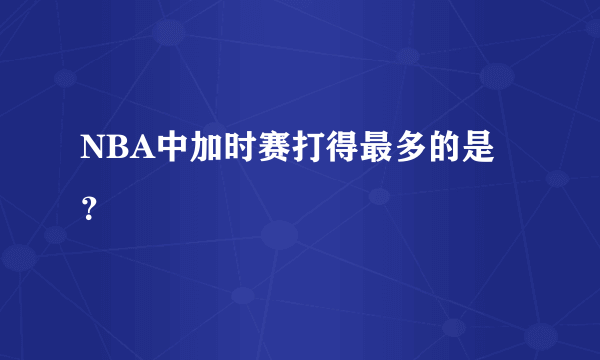 NBA中加时赛打得最多的是？