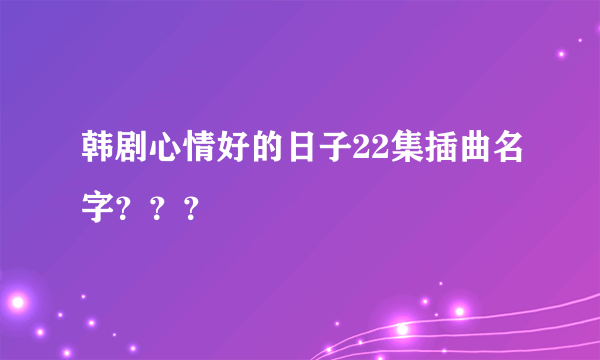 韩剧心情好的日子22集插曲名字？？？