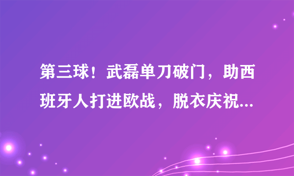 第三球！武磊单刀破门，助西班牙人打进欧战，脱衣庆祝吃黄牌，如何评价？