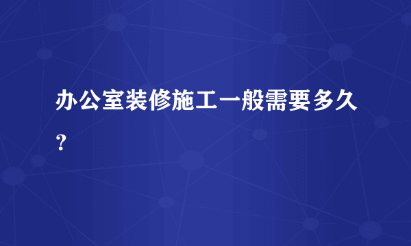 办公室装修施工一般需要多久？