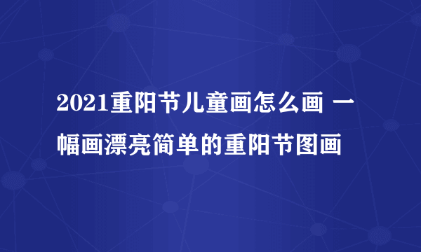 2021重阳节儿童画怎么画 一幅画漂亮简单的重阳节图画