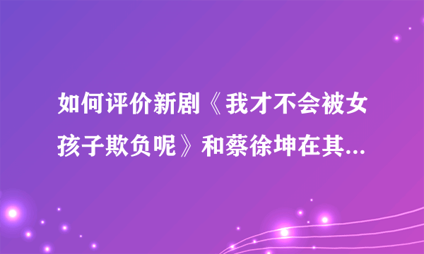 如何评价新剧《我才不会被女孩子欺负呢》和蔡徐坤在其中的表现？