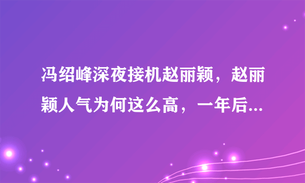 冯绍峰深夜接机赵丽颖，赵丽颖人气为何这么高，一年后复出依旧高人气？