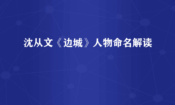 沈从文《边城》人物命名解读