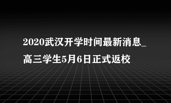 2020武汉开学时间最新消息_高三学生5月6日正式返校