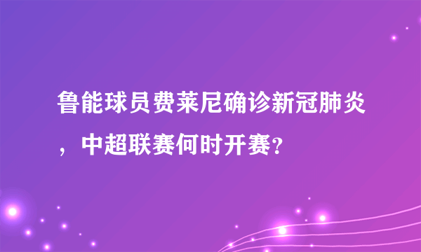 鲁能球员费莱尼确诊新冠肺炎，中超联赛何时开赛？