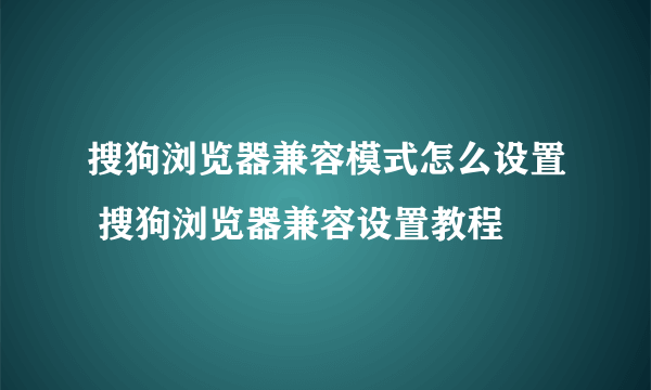 搜狗浏览器兼容模式怎么设置 搜狗浏览器兼容设置教程