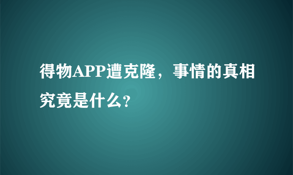 得物APP遭克隆，事情的真相究竟是什么？