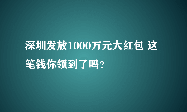 深圳发放1000万元大红包 这笔钱你领到了吗？