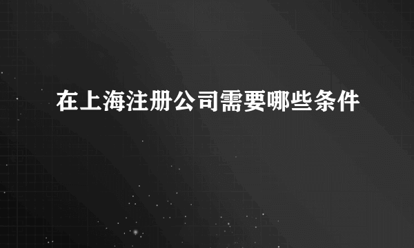 在上海注册公司需要哪些条件