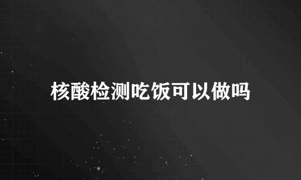 核酸检测吃饭可以做吗