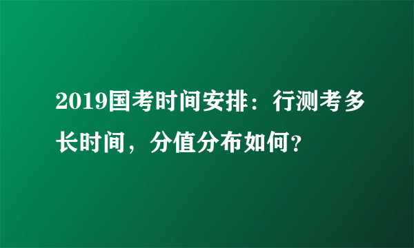 2019国考时间安排：行测考多长时间，分值分布如何？