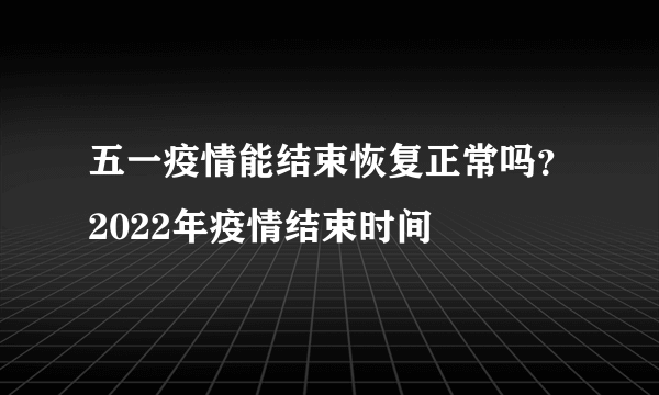 五一疫情能结束恢复正常吗？2022年疫情结束时间