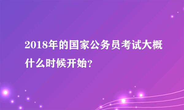 2018年的国家公务员考试大概什么时候开始？