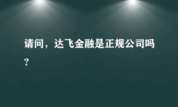 请问，达飞金融是正规公司吗？