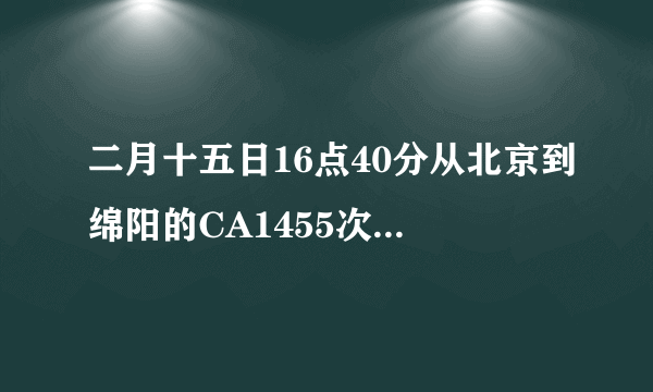 二月十五日16点40分从北京到绵阳的CA1455次航班几点到达绵阳