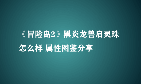 《冒险岛2》黑炎龙兽启灵珠怎么样 属性图鉴分享