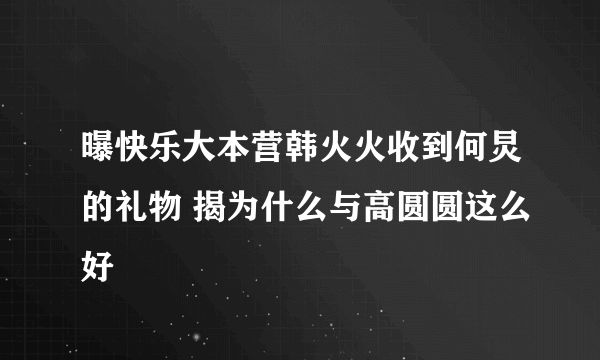 曝快乐大本营韩火火收到何炅的礼物 揭为什么与高圆圆这么好