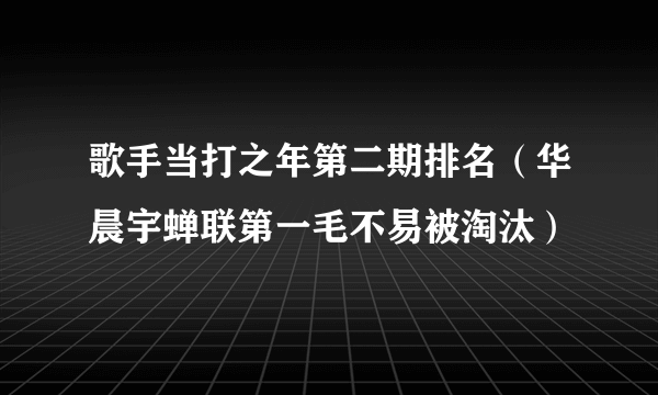 歌手当打之年第二期排名（华晨宇蝉联第一毛不易被淘汰）