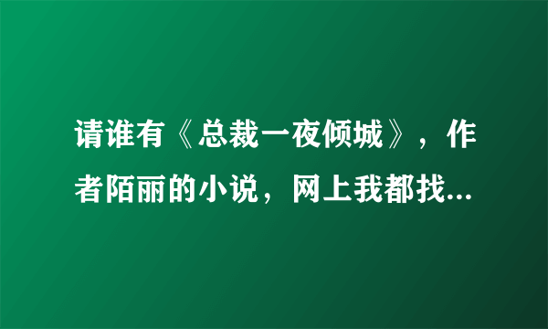 请谁有《总裁一夜倾城》，作者陌丽的小说，网上我都找不到，请哪一个好心人发我一下。谢谢！！